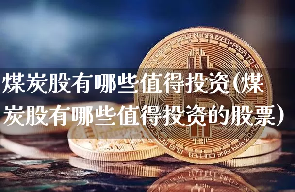煤炭股有哪些值得投资(煤炭股有哪些值得投资的股票)_https://www.cangshenghg.com_财经新闻_第1张