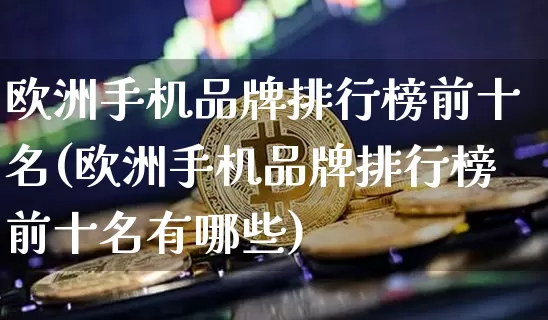 欧洲手机品牌排行榜前十名(欧洲手机品牌排行榜前十名有哪些)_https://www.cangshenghg.com_创业板_第1张