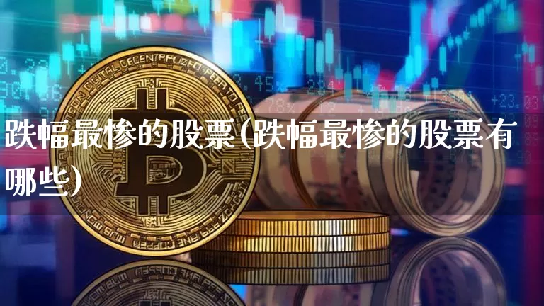 跌幅最惨的股票(跌幅最惨的股票有哪些)_https://www.cangshenghg.com_财经新闻_第1张