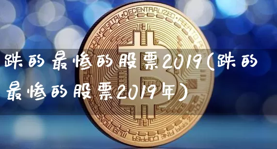跌的最惨的股票2019(跌的最惨的股票2019年)_https://www.cangshenghg.com_创业板_第1张