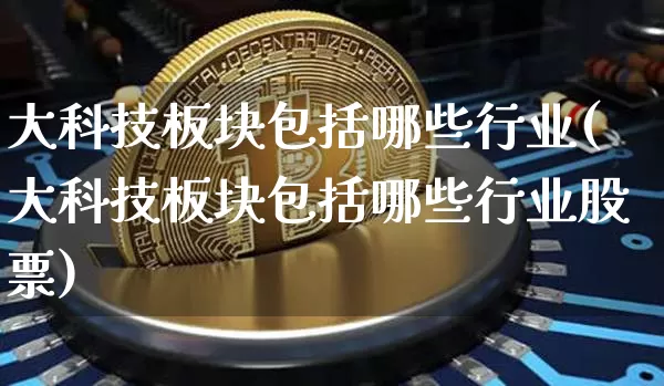 大科技板块包括哪些行业(大科技板块包括哪些行业股票)_https://www.cangshenghg.com_北交所_第1张