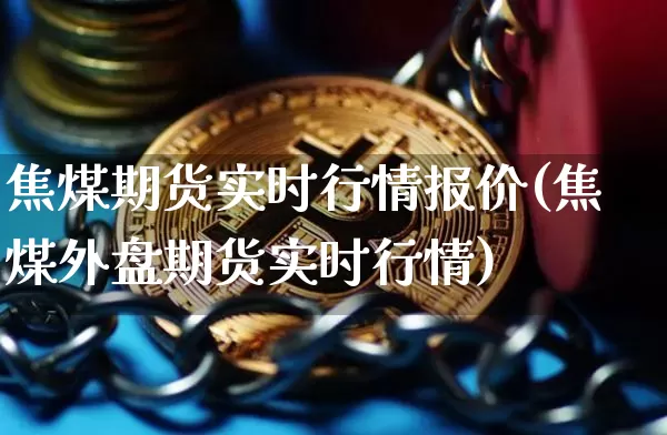 焦煤期货实时行情报价(焦煤外盘期货实时行情)_https://www.cangshenghg.com_财经新闻_第1张