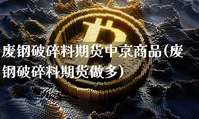 废钢破碎料期货中京商品(废钢破碎料期货做多)_https://www.cangshenghg.com_北交所_第1张
