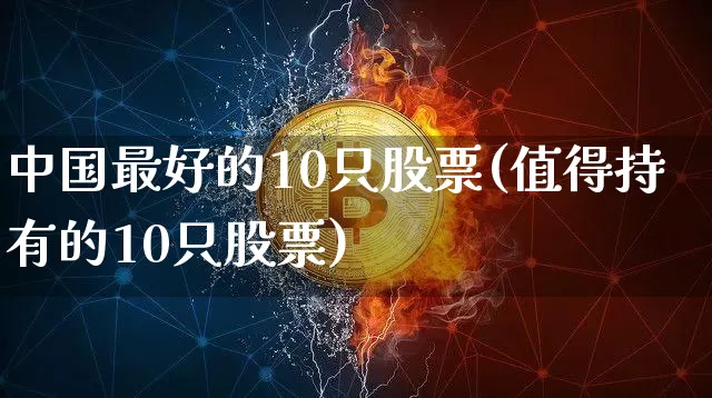 中国最好的10只股票(值得持有的10只股票)_https://www.cangshenghg.com_科创板_第1张