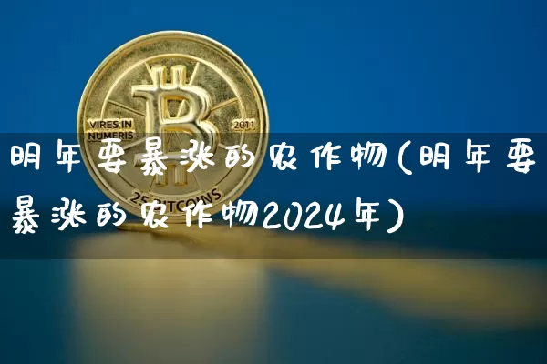 明年要暴涨的农作物(明年要暴涨的农作物2024年)_https://www.cangshenghg.com_北交所_第1张