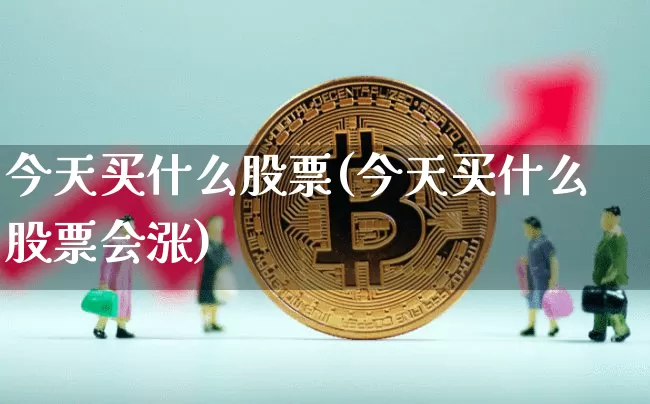 今天买什么股票(今天买什么股票会涨)_https://www.cangshenghg.com_财经新闻_第1张