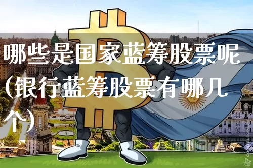 哪些是国家蓝筹股票呢(银行蓝筹股票有哪几个)_https://www.cangshenghg.com_创业板_第1张