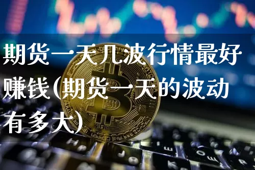 期货一天几波行情最好赚钱(期货一天的波动有多大)_https://www.cangshenghg.com_A股_第1张