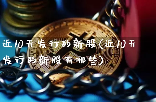 近10天发行的新股(近10天发行的新股有哪些)_https://www.cangshenghg.com_科创板_第1张