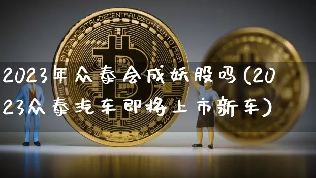 2023年众泰会成妖股吗(2023众泰汽车即将上市新车)_https://www.cangshenghg.com_北交所_第1张