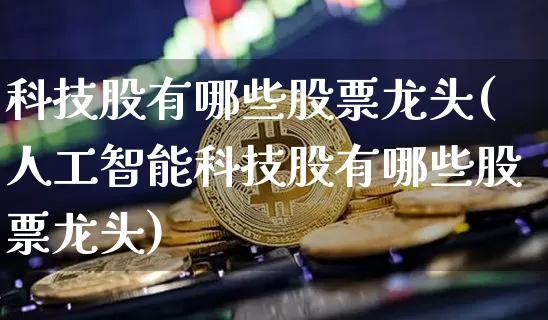 科技股有哪些股票龙头(人工智能科技股有哪些股票龙头)_https://www.cangshenghg.com_北交所_第1张