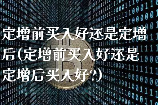 定增前买入好还是定增后(定增前买入好还是定增后买入好?)_https://www.cangshenghg.com_科创板_第1张