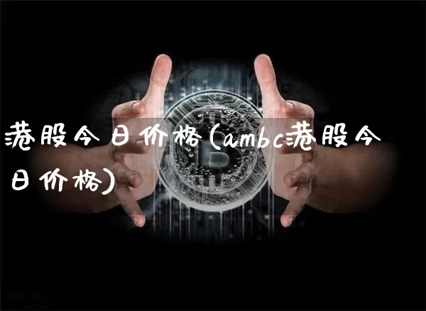 港股今日价格(ambc港股今日价格)_https://www.cangshenghg.com_科创板_第1张