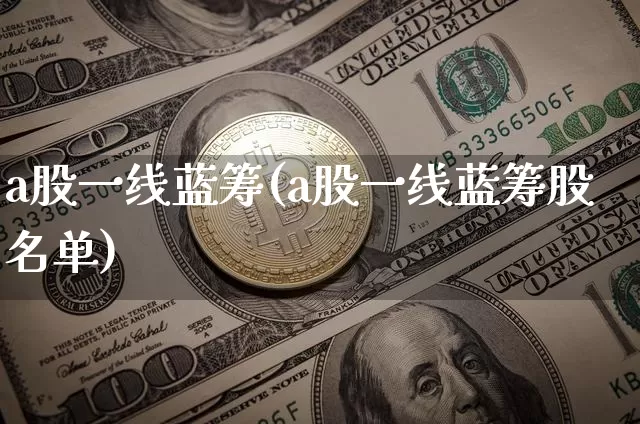 a股一线蓝筹(a股一线蓝筹股名单)_https://www.cangshenghg.com_财经新闻_第1张