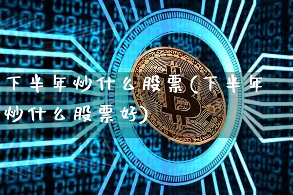下半年炒什么股票(下半年炒什么股票好)_https://www.cangshenghg.com_科创板_第1张