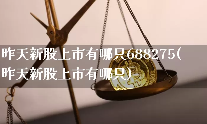 昨天新股上市有哪只688275(昨天新股上市有哪只)_https://www.cangshenghg.com_创业板_第1张