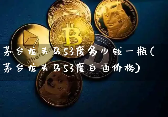 茅台龙头马53度多少钱一瓶(茅台龙头马53度白酒价格)_https://www.cangshenghg.com_财经新闻_第1张