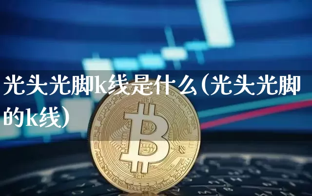光头光脚k线是什么(光头光脚的k线)_https://www.cangshenghg.com_创业板_第1张
