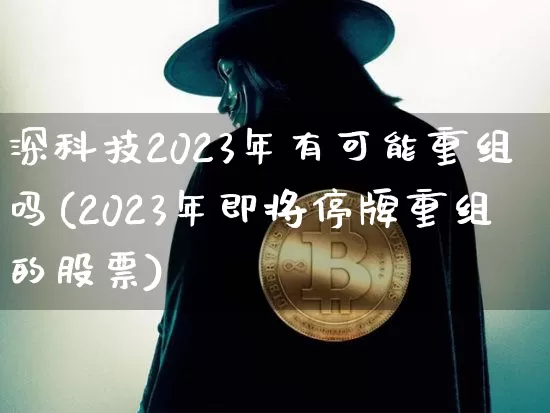深科技2023年有可能重组吗(2023年即将停牌重组的股票)_https://www.cangshenghg.com_创业板_第1张