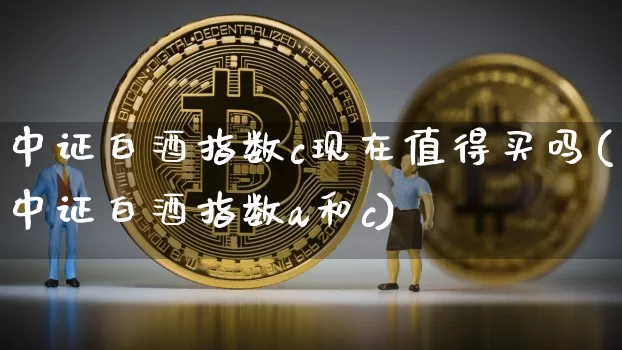 中证白酒指数c现在值得买吗(中证白酒指数a和c)_https://www.cangshenghg.com_创业板_第1张