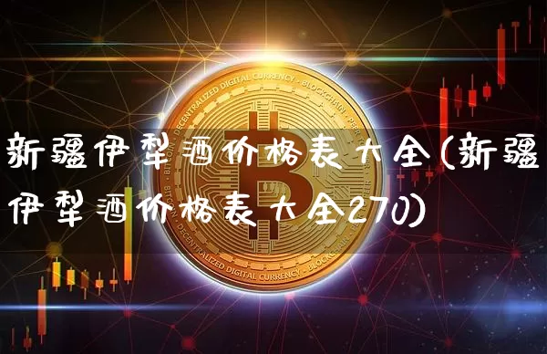 新疆伊犁酒价格表大全(新疆伊犁酒价格表大全270)_https://www.cangshenghg.com_科创板_第1张
