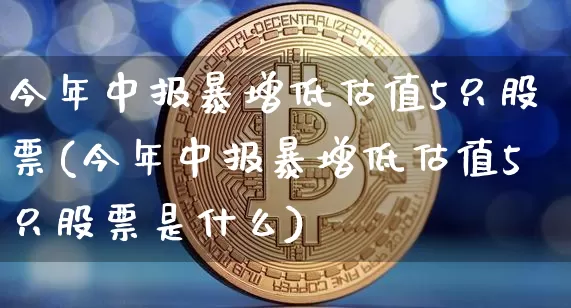今年中报暴增低估值5只股票(今年中报暴增低估值5只股票是什么)_https://www.cangshenghg.com_财经新闻_第1张