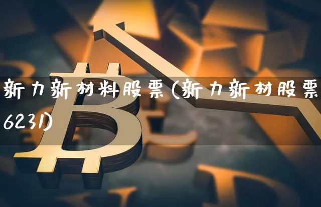 新力新材料股票(新力新材股票836231)_https://www.cangshenghg.com_财经新闻_第1张