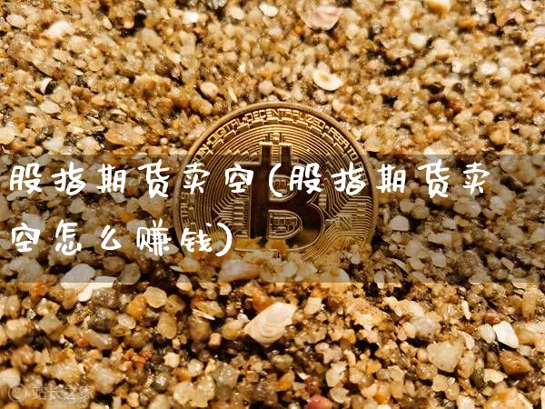 股指期货卖空(股指期货卖空怎么赚钱)_https://www.cangshenghg.com_创业板_第1张