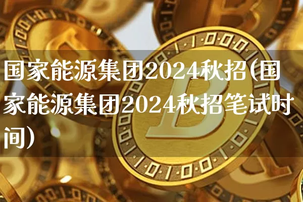 国家能源集团2024秋招(国家能源集团2024秋招笔试时间)_https://www.cangshenghg.com_科创板_第1张