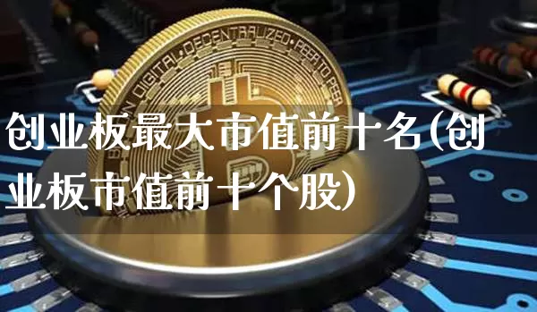 创业板最大市值前十名(创业板市值前十个股)_https://www.cangshenghg.com_A股_第1张