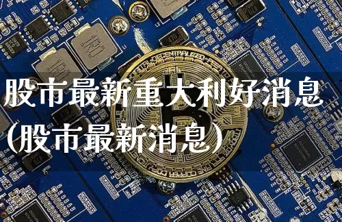 股市最新重大利好消息(股市最新消息)_https://www.cangshenghg.com_科创板_第1张