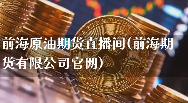 前海原油期货直播间(前海期货有限公司官网)_https://www.cangshenghg.com_财经新闻_第1张