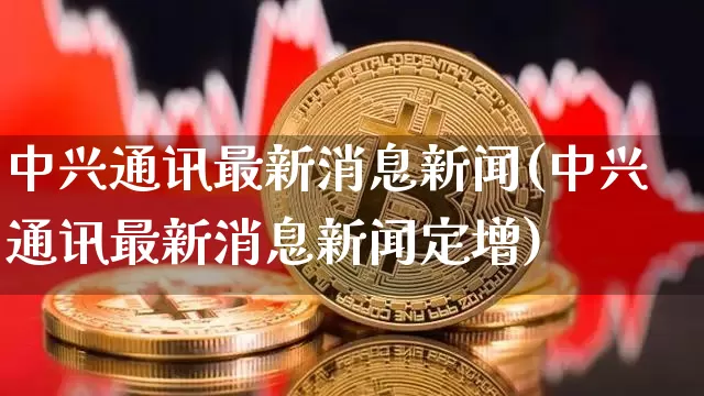 中兴通讯最新消息新闻(中兴通讯最新消息新闻定增)_https://www.cangshenghg.com_北交所_第1张