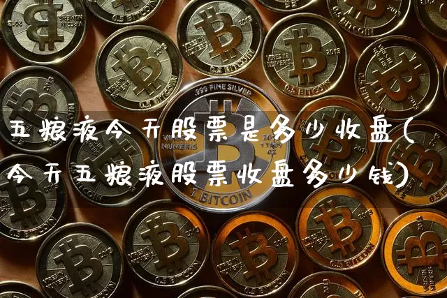 五粮液今天股票是多少收盘(今天五粮液股票收盘多少钱)_https://www.cangshenghg.com_创业板_第1张