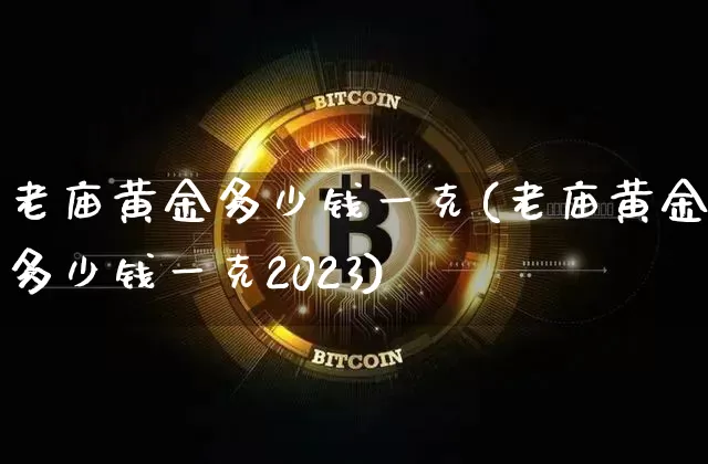 老庙黄金多少钱一克(老庙黄金多少钱一克2023)_https://www.cangshenghg.com_科创板_第1张