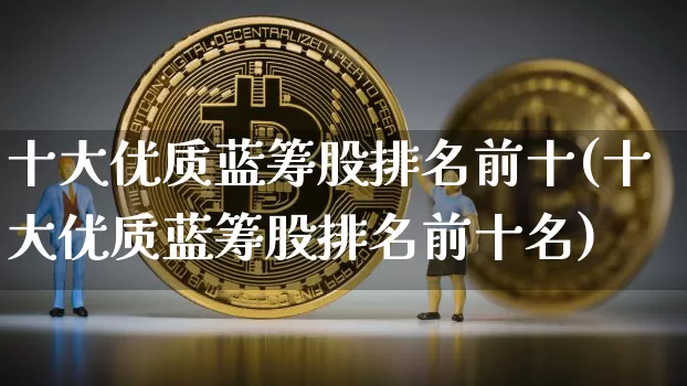 十大优质蓝筹股排名前十(十大优质蓝筹股排名前十名)_https://www.cangshenghg.com_财经新闻_第1张