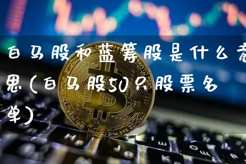 白马股和蓝筹股是什么意思(白马股50只股票名单)_https://www.cangshenghg.com_创业板_第1张