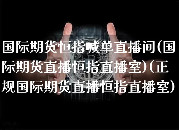 国际期货恒指喊单直播间(国际期货直播恒指直播室)(正规国际期货直播恒指直播室)_https://www.cangshenghg.com_科创板_第1张