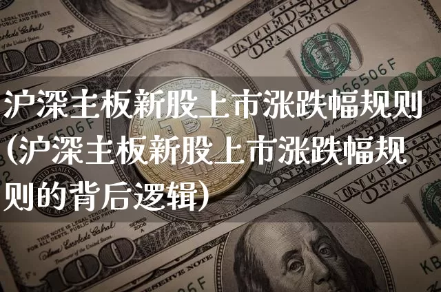 沪深主板新股上市涨跌幅规则(沪深主板新股上市涨跌幅规则的背后逻辑)_https://www.cangshenghg.com_北交所_第1张