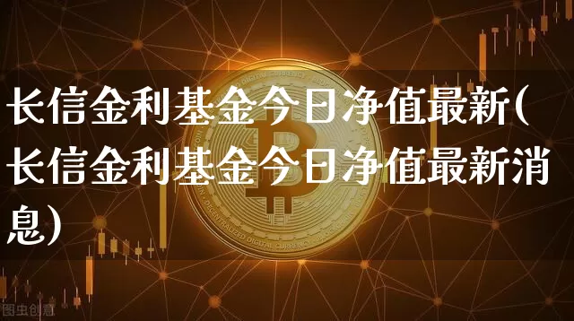 长信金利基金今日净值最新(长信金利基金今日净值最新消息)_https://www.cangshenghg.com_北交所_第1张