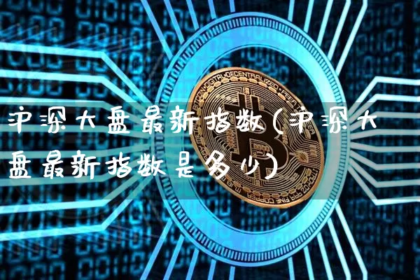 沪深大盘最新指数(沪深大盘最新指数是多少)_https://www.cangshenghg.com_创业板_第1张