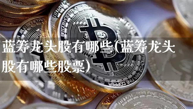 蓝筹龙头股有哪些(蓝筹龙头股有哪些股票)_https://www.cangshenghg.com_财经新闻_第1张