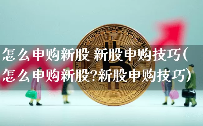 怎么申购新股 新股申购技巧(怎么申购新股?新股申购技巧)_https://www.cangshenghg.com_创业板_第1张