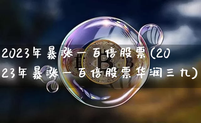 2023年暴涨一百倍股票(2023年暴涨一百倍股票华润三九)_https://www.cangshenghg.com_北交所_第1张
