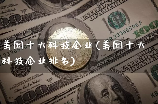 美国十大科技企业(美国十大科技企业排名)_https://www.cangshenghg.com_财经新闻_第1张