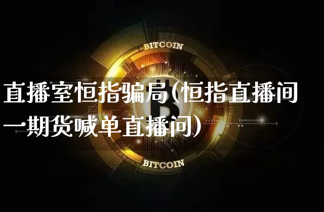直播室恒指骗局(恒指直播间一期货喊单直播问)_https://www.cangshenghg.com_A股_第1张