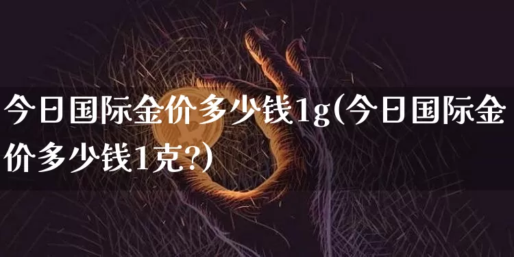 今日国际金价多少钱1g(今日国际金价多少钱1克?)_https://www.cangshenghg.com_财经新闻_第1张