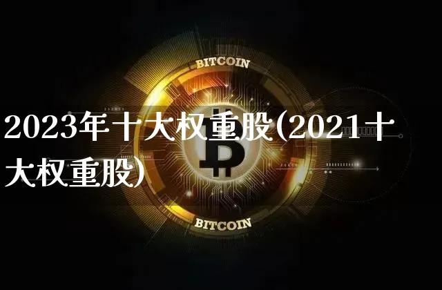 2023年十大权重股(2021十大权重股)_https://www.cangshenghg.com_财经新闻_第1张