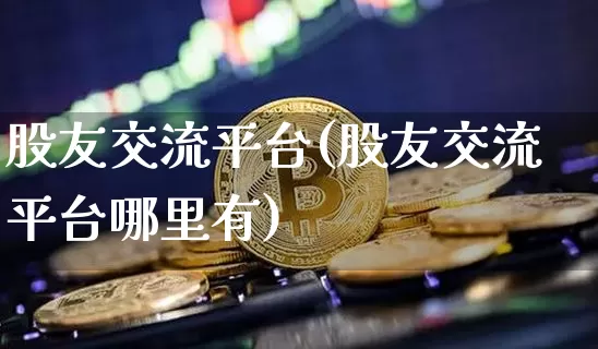 股友交流平台(股友交流平台哪里有)_https://www.cangshenghg.com_北交所_第1张
