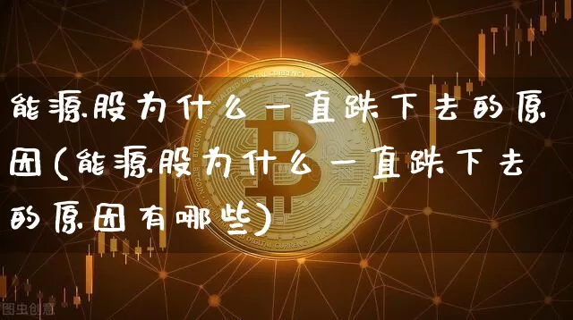 能源股为什么一直跌下去的原因(能源股为什么一直跌下去的原因有哪些)_https://www.cangshenghg.com_创业板_第1张